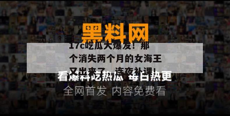 17c吃瓜大爆发！那个消失两个月的女海王又出来了，连夜补课！