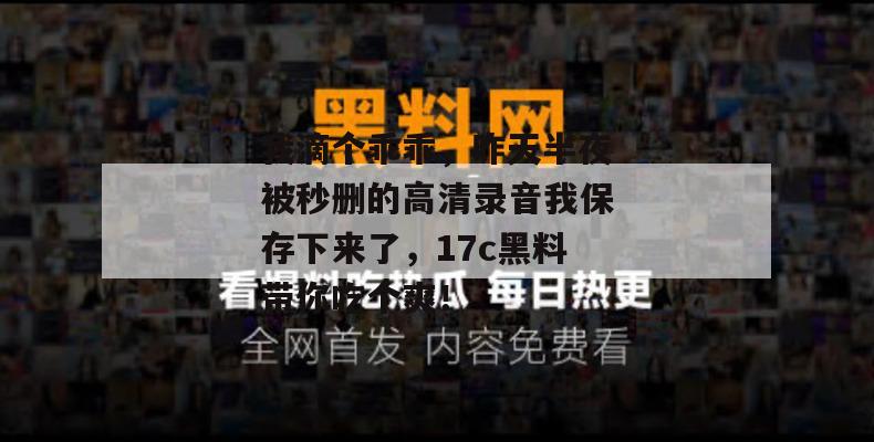 我滴个乖乖，昨天半夜被秒删的高清录音我保存下来了，17c黑料带你吃个爽！