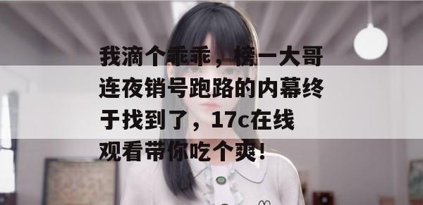 我滴个乖乖，榜一大哥连夜销号跑路的内幕终于找到了，17c在线观看带你吃个爽！
