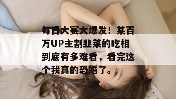 每日大赛大爆发！某百万UP主割韭菜的吃相到底有多难看，看完这个我真的恐婚了。