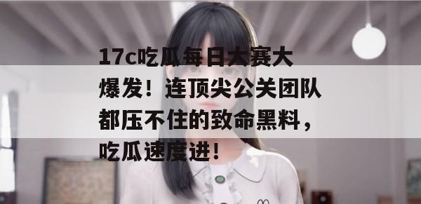 17c吃瓜每日大赛大爆发！连顶尖公关团队都压不住的致命黑料，吃瓜速度进！