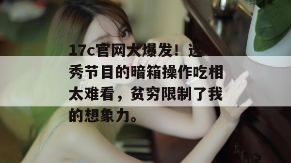 17c官网大爆发！选秀节目的暗箱操作吃相太难看，贫穷限制了我的想象力。