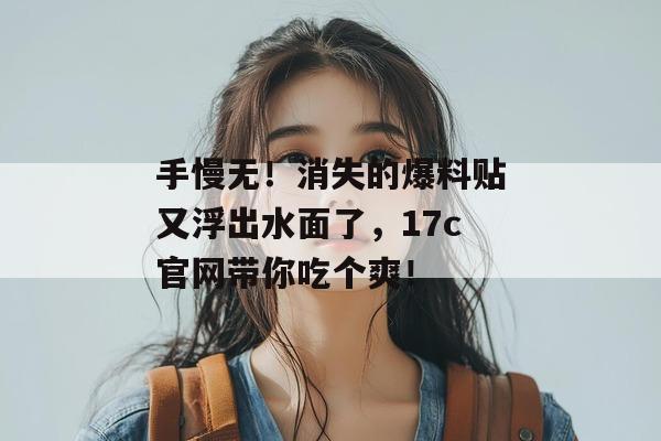 手慢无！消失的爆料贴又浮出水面了，17c官网带你吃个爽！