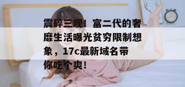 震碎三观！富二代的奢靡生活曝光贫穷限制想象，17c最新域名带你吃个爽！