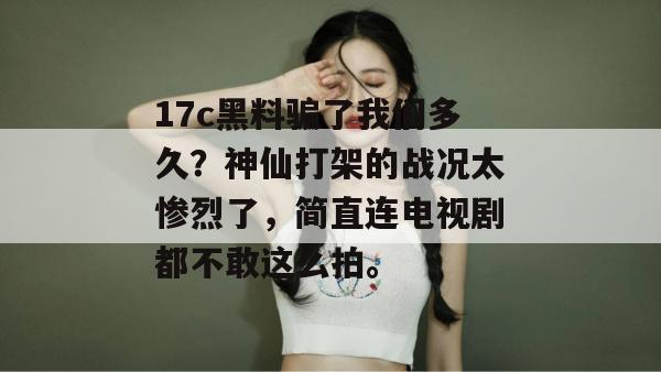 17c黑料骗了我们多久？神仙打架的战况太惨烈了，简直连电视剧都不敢这么拍。