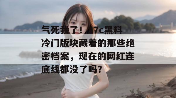 气死我了！17c黑料冷门版块藏着的那些绝密档案，现在的网红连底线都没了吗？