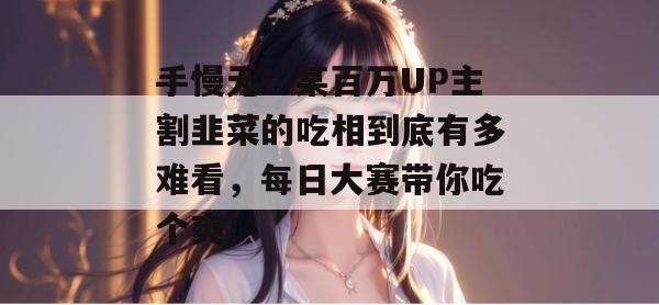 手慢无！某百万UP主割韭菜的吃相到底有多难看，每日大赛带你吃个爽！