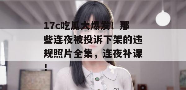 17c吃瓜大爆发！那些连夜被投诉下架的违规照片全集，连夜补课！