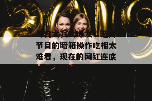 每日大赛大爆发！选秀节目的暗箱操作吃相太难看，现在的网红连底线都没了吗？