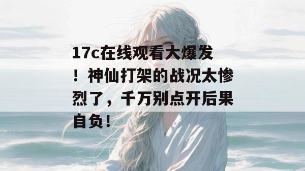 17c在线观看大爆发！神仙打架的战况太惨烈了，千万别点开后果自负！