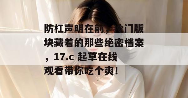 防杠声明在前，冷门版块藏着的那些绝密档案，17.c 起草在线观看带你吃个爽！