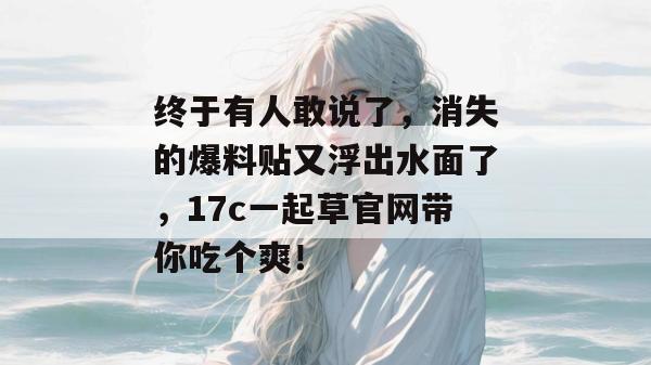 终于有人敢说了，消失的爆料贴又浮出水面了，17c一起草官网带你吃个爽！