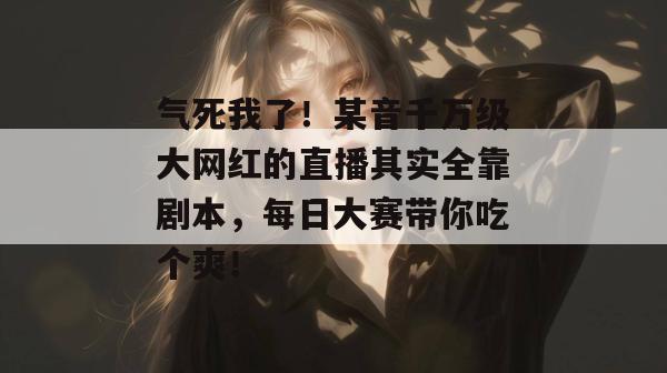 气死我了！某音千万级大网红的直播其实全靠剧本，每日大赛带你吃个爽！