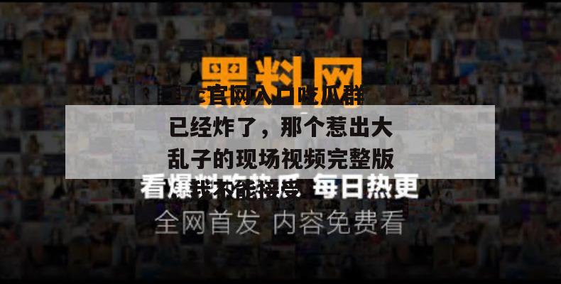 17c官网入口吃瓜群已经炸了，那个惹出大乱子的现场视频完整版，我不能接受！