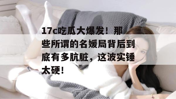 17c吃瓜大爆发！那些所谓的名媛局背后到底有多肮脏，这波实锤太硬！