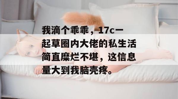 我滴个乖乖，17c一起草圈内大佬的私生活简直糜烂不堪，这信息量大到我脑壳疼。