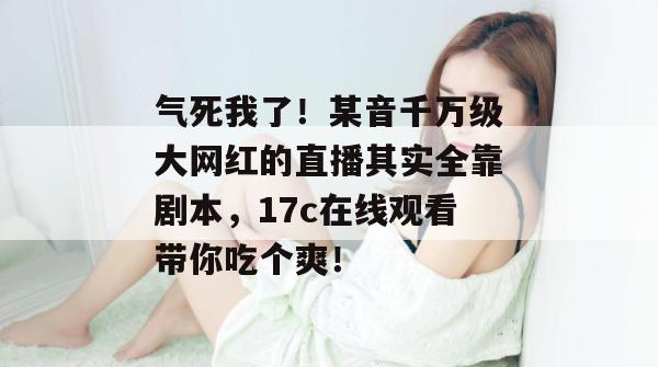 气死我了！某音千万级大网红的直播其实全靠剧本，17c在线观看带你吃个爽！