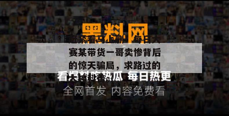 赶紧看马上删！每日大赛某带货一哥卖惨背后的惊天骗局，求路过的大神科普。