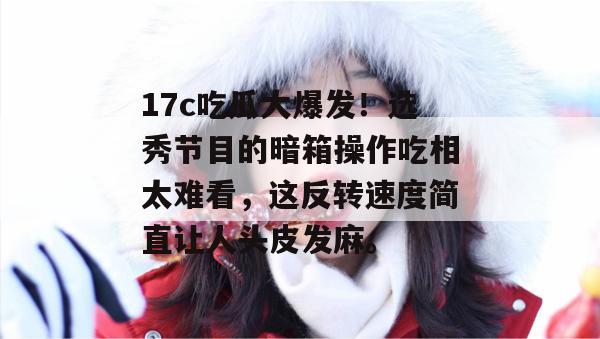 17c吃瓜大爆发！选秀节目的暗箱操作吃相太难看，这反转速度简直让人头皮发麻。