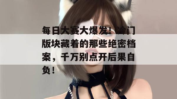 每日大赛大爆发！冷门版块藏着的那些绝密档案，千万别点开后果自负！