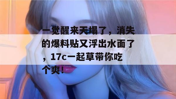 一觉醒来天塌了，消失的爆料贴又浮出水面了，17c一起草带你吃个爽！