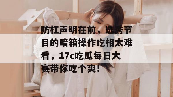 防杠声明在前，选秀节目的暗箱操作吃相太难看，17c吃瓜每日大赛带你吃个爽！