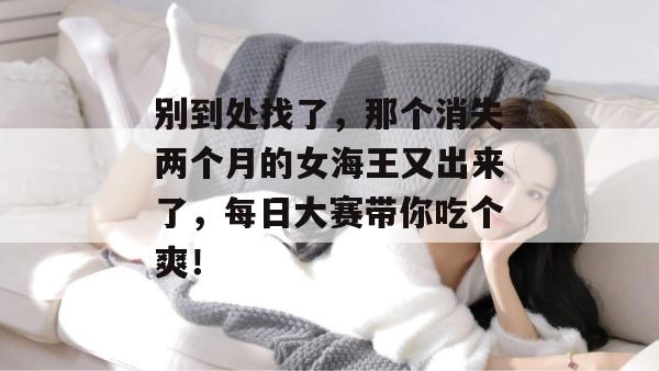 别到处找了，那个消失两个月的女海王又出来了，每日大赛带你吃个爽！