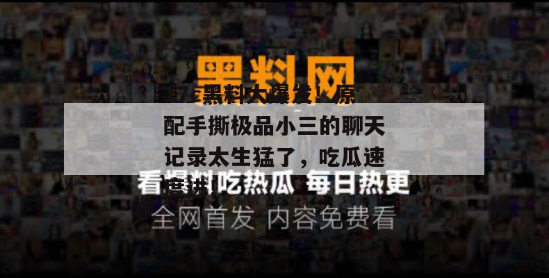 17c黑料大爆发！原配手撕极品小三的聊天记录太生猛了，吃瓜速度进！