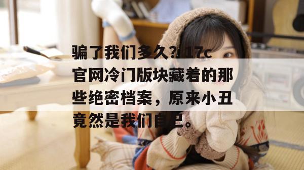 骗了我们多久？17c官网冷门版块藏着的那些绝密档案，原来小丑竟然是我们自己。