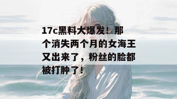 17c黑料大爆发!那个消失两个月的女海王又出来了,粉丝的脸都被打肿了! 17c黑料大爆发!那个消失两个月的女海王又出来了,粉丝的脸都被打肿了!