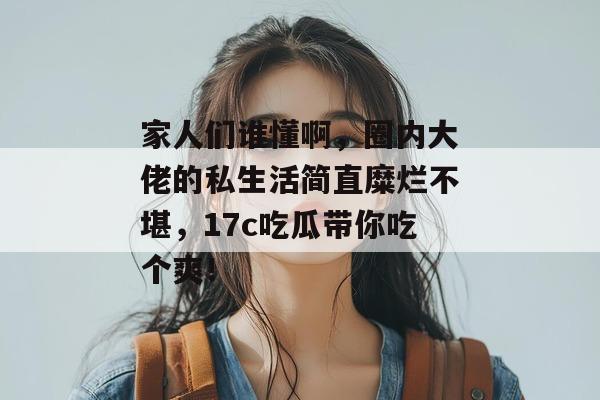 家人们谁懂啊,圈内大佬的私生活简直糜烂不堪,17c吃瓜带你吃个爽! 家人们谁懂啊,圈内大佬的私生活简直糜烂不堪,17c吃瓜带你吃个爽!